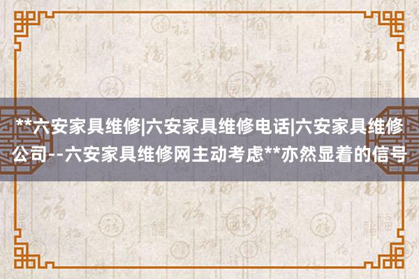 **六安家具维修|六安家具维修电话|六安家具维修公司--六安家具维修网主动考虑**亦然显着的信号