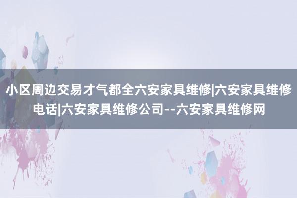 小区周边交易才气都全六安家具维修|六安家具维修电话|六安家具维修公司--六安家具维修网