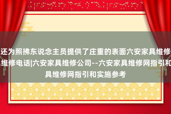 还为照拂东说念主员提供了庄重的表面六安家具维修|六安家具维修电话|六安家具维修公司--六安家具维修网指引和实施参考