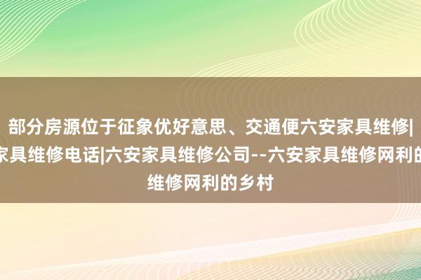 部分房源位于征象优好意思、交通便六安家具维修|六安家具维修电话|六安家具维修公司--六安家具维修网利的乡村