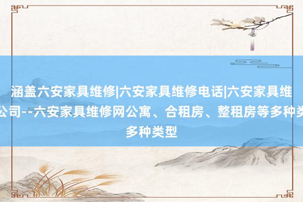 涵盖六安家具维修|六安家具维修电话|六安家具维修公司--六安家具维修网公寓、合租房、整租房等多种类型