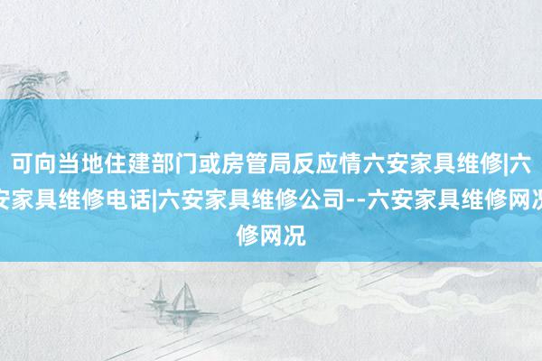 可向当地住建部门或房管局反应情六安家具维修|六安家具维修电话|六安家具维修公司--六安家具维修网况